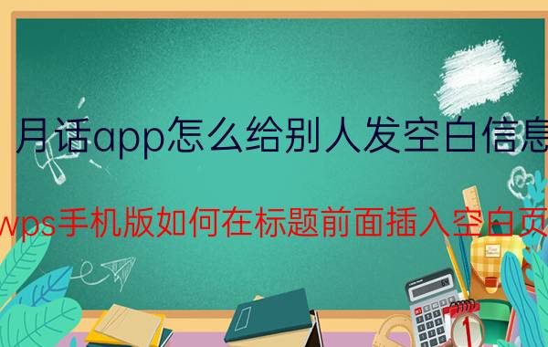 月话app怎么给别人发空白信息 wps手机版如何在标题前面插入空白页？